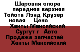 Шаровая опора, передняя верхняя Тойота Лэнд Крузер 100, новая. › Цена ­ 2 000 - Ханты-Мансийский, Сургут г. Авто » Продажа запчастей   . Ханты-Мансийский